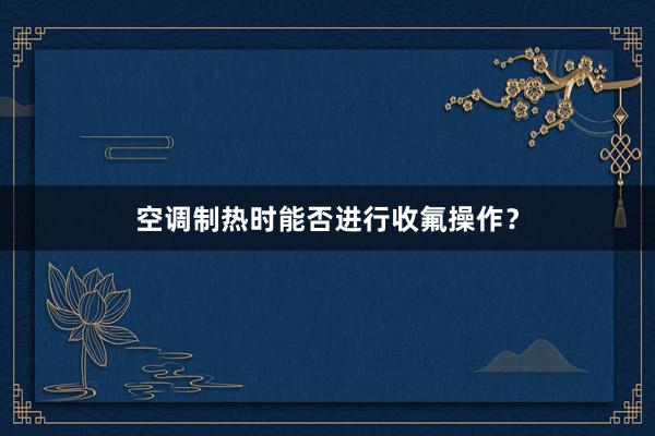 空调制热时能否进行收氟操作？